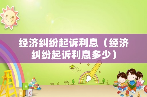 經(jīng)濟糾紛起訴利息（經(jīng)濟糾紛起訴利息多少）