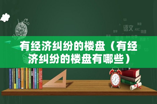 有經(jīng)濟(jì)糾紛的樓盤(pán)（有經(jīng)濟(jì)糾紛的樓盤(pán)有哪些）