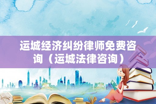 運城經(jīng)濟(jì)糾紛律師免費咨詢（運城法律咨詢）