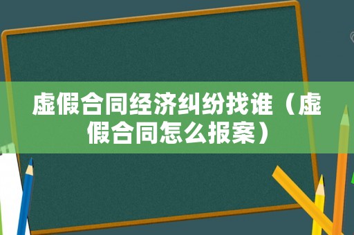 虛假合同經(jīng)濟糾紛找誰（虛假合同怎么報案）