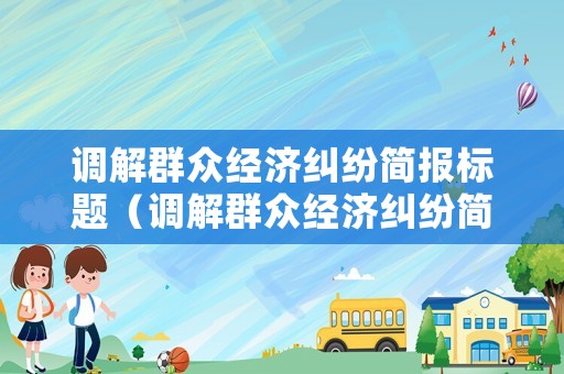 調(diào)解群眾經(jīng)濟(jì)糾紛簡(jiǎn)報(bào)標(biāo)題（調(diào)解群眾經(jīng)濟(jì)糾紛簡(jiǎn)報(bào)標(biāo)題新穎）
