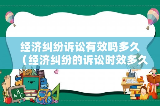 經(jīng)濟(jì)糾紛訴訟有效嗎多久（經(jīng)濟(jì)糾紛的訴訟時效多久）