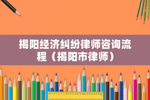 揭陽(yáng)經(jīng)濟(jì)糾紛律師咨詢流程（揭陽(yáng)市律師）