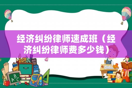 經(jīng)濟糾紛律師速成班（經(jīng)濟糾紛律師費多少錢）