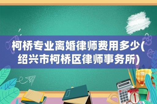 柯橋?qū)I(yè)離婚律師費(fèi)用多少(紹興市柯橋區(qū)律師事務(wù)所)