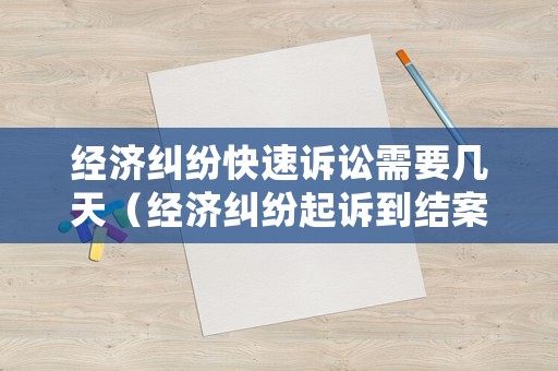經(jīng)濟糾紛快速訴訟需要幾天（經(jīng)濟糾紛起訴到結(jié)案一般需要多久）