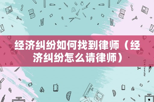 經(jīng)濟(jì)糾紛如何找到律師（經(jīng)濟(jì)糾紛怎么請(qǐng)律師）