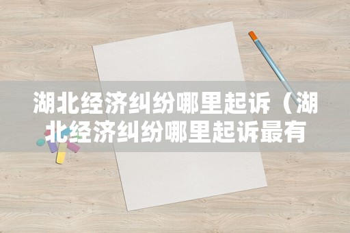 湖北經(jīng)濟(jì)糾紛哪里起訴（湖北經(jīng)濟(jì)糾紛哪里起訴最有效）