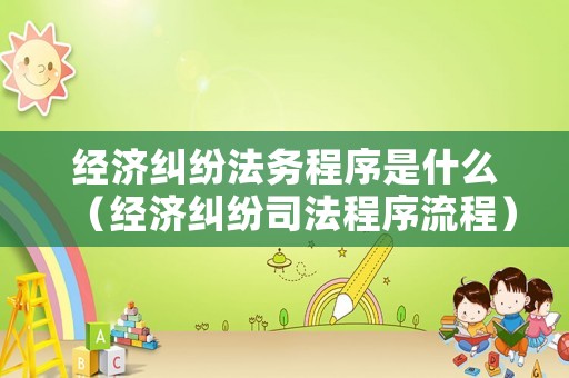 經(jīng)濟糾紛法務(wù)程序是什么（經(jīng)濟糾紛司法程序流程）