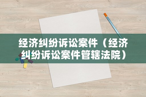 經(jīng)濟(jì)糾紛訴訟案件（經(jīng)濟(jì)糾紛訴訟案件管轄法院）