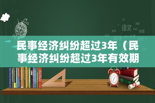 民事經(jīng)濟(jì)糾紛超過(guò)3年（民事經(jīng)濟(jì)糾紛超過(guò)3年有效期）