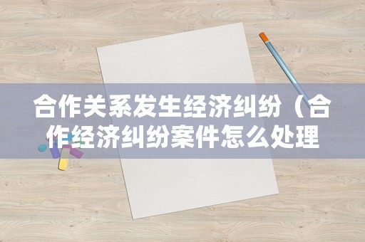 合作關(guān)系發(fā)生經(jīng)濟(jì)糾紛（合作經(jīng)濟(jì)糾紛案件怎么處理）