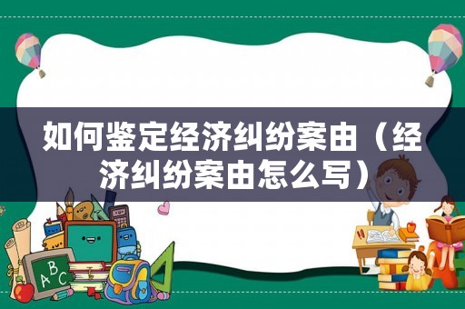 如何鑒定經(jīng)濟糾紛案由（經(jīng)濟糾紛案由怎么寫）
