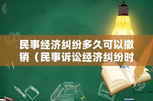 民事經(jīng)濟糾紛多久可以撤銷（民事訴訟經(jīng)濟糾紛時限）