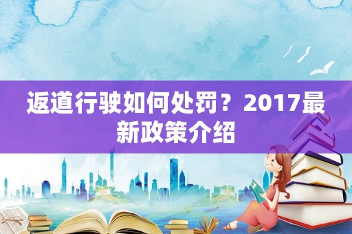 返道行駛?cè)绾翁幜P？2017最新政策介紹