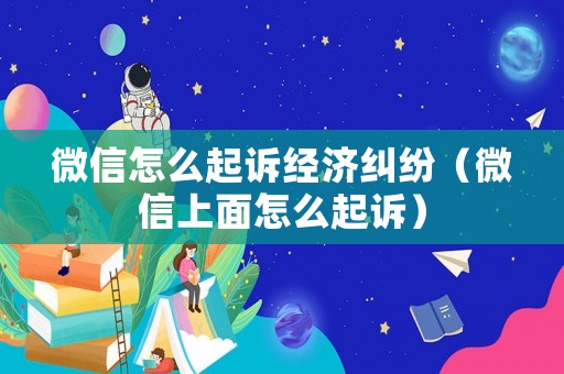 微信怎么起訴經(jīng)濟(jì)糾紛（微信上面怎么起訴）