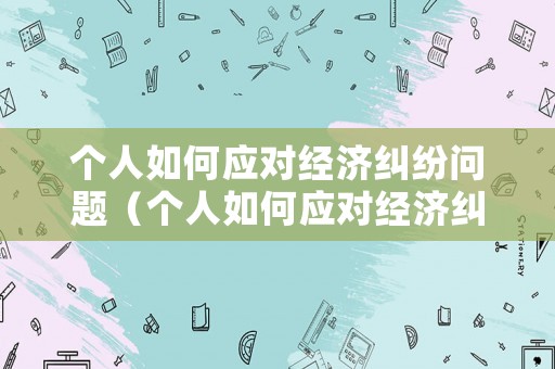 個人如何應(yīng)對經(jīng)濟(jì)糾紛問題（個人如何應(yīng)對經(jīng)濟(jì)糾紛問題）