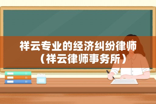祥云專業(yè)的經(jīng)濟(jì)糾紛律師（祥云律師事務(wù)所）