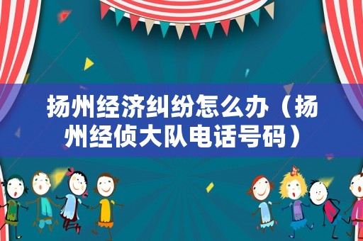 揚(yáng)州經(jīng)濟(jì)糾紛怎么辦（揚(yáng)州經(jīng)偵大隊(duì)電話號(hào)碼）