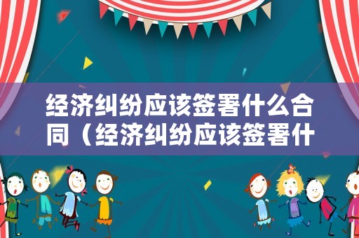經(jīng)濟(jì)糾紛應(yīng)該簽署什么合同（經(jīng)濟(jì)糾紛應(yīng)該簽署什么合同才有效）