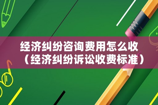 經(jīng)濟(jì)糾紛咨詢費用怎么收（經(jīng)濟(jì)糾紛訴訟收費標(biāo)準(zhǔn)）