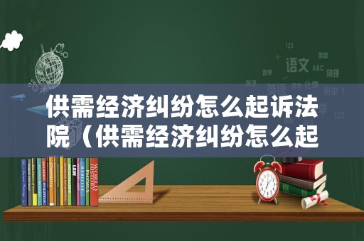 供需經(jīng)濟(jì)糾紛怎么起訴法院（供需經(jīng)濟(jì)糾紛怎么起訴法院）