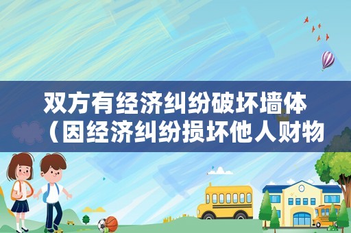 雙方有經(jīng)濟(jì)糾紛破壞墻體（因經(jīng)濟(jì)糾紛損壞他人財(cái)物立案標(biāo)準(zhǔn)）