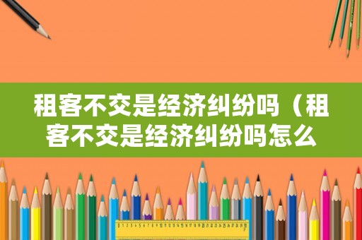 租客不交是經(jīng)濟(jì)糾紛嗎（租客不交是經(jīng)濟(jì)糾紛嗎怎么處理）