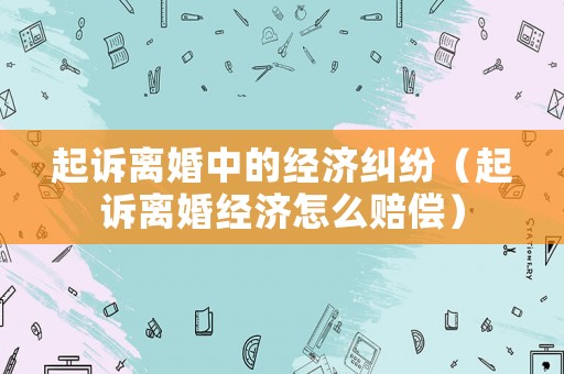起訴離婚中的經(jīng)濟糾紛（起訴離婚經(jīng)濟怎么賠償）