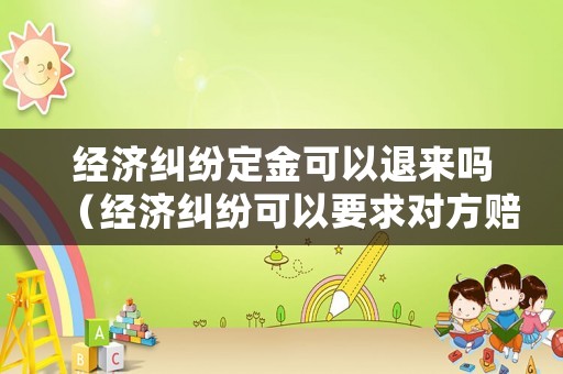經(jīng)濟糾紛定金可以退來嗎（經(jīng)濟糾紛可以要求對方賠償律師費嗎）