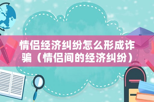 情侶經(jīng)濟糾紛怎么形成詐騙（情侶間的經(jīng)濟糾紛）