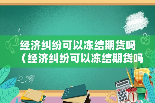 經(jīng)濟(jì)糾紛可以凍結(jié)期貨嗎（經(jīng)濟(jì)糾紛可以凍結(jié)期貨嗎現(xiàn)在）