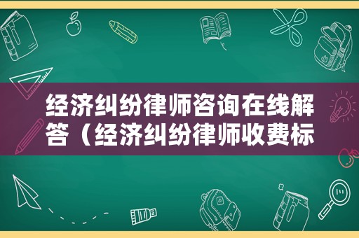 經(jīng)濟糾紛律師咨詢在線解答（經(jīng)濟糾紛律師收費標準是多少）