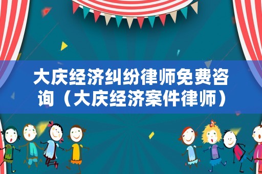 大慶經(jīng)濟(jì)糾紛律師免費(fèi)咨詢(xún)（大慶經(jīng)濟(jì)案件律師）