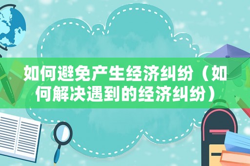 如何避免產(chǎn)生經(jīng)濟(jì)糾紛（如何解決遇到的經(jīng)濟(jì)糾紛）