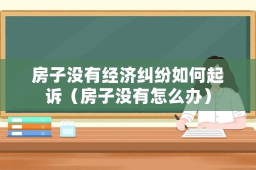 房子沒(méi)有經(jīng)濟(jì)糾紛如何起訴（房子沒(méi)有怎么辦）
