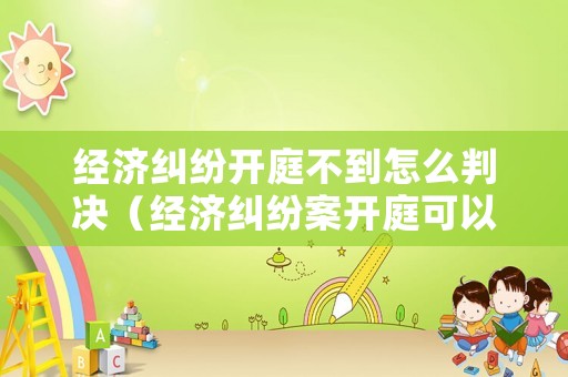 經(jīng)濟(jì)糾紛開(kāi)庭不到怎么判決（經(jīng)濟(jì)糾紛案開(kāi)庭可以不去嗎）