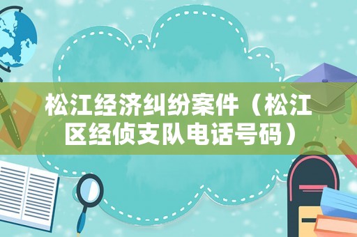 松江經濟糾紛案件（松江區(qū)經偵支隊電話號碼）