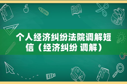 個(gè)人經(jīng)濟(jì)糾紛法院調(diào)解短信（經(jīng)濟(jì)糾紛 調(diào)解）