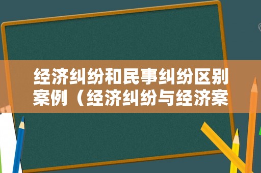 經(jīng)濟(jì)糾紛和民事糾紛區(qū)別案例（經(jīng)濟(jì)糾紛與經(jīng)濟(jì)案件如何區(qū)分）