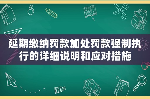 延期繳納罰款加處罰款強(qiáng)制執(zhí)行的詳細(xì)說(shuō)明和應(yīng)對(duì)措施