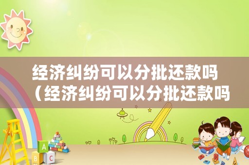 經(jīng)濟(jì)糾紛可以分批還款嗎（經(jīng)濟(jì)糾紛可以分批還款嗎法院）