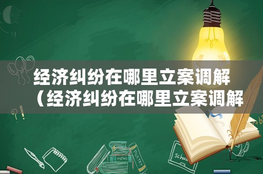 經(jīng)濟(jì)糾紛在哪里立案調(diào)解（經(jīng)濟(jì)糾紛在哪里立案調(diào)解案件）