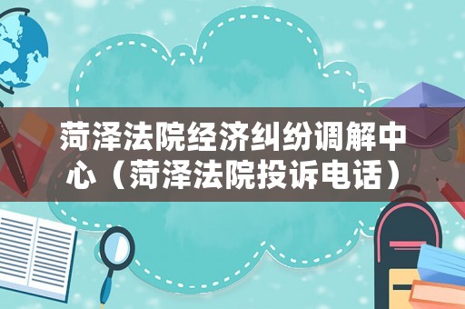 菏澤法院經(jīng)濟(jì)糾紛調(diào)解中心（菏澤法院投訴電話）