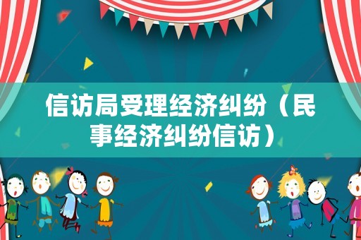 信訪局受理經(jīng)濟糾紛（民事經(jīng)濟糾紛信訪）