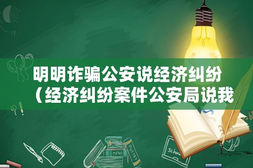 明明詐騙公安說經(jīng)濟糾紛（經(jīng)濟糾紛案件公安局說我詐騙）