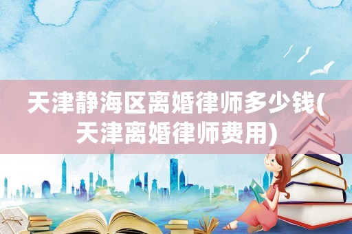 天津靜海區(qū)離婚律師多少錢(天津離婚律師費(fèi)用)