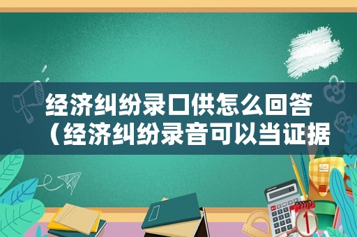 經(jīng)濟糾紛錄口供怎么回答（經(jīng)濟糾紛錄音可以當(dāng)證據(jù)嗎）