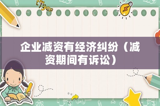 企業(yè)減資有經(jīng)濟(jì)糾紛（減資期間有訴訟）