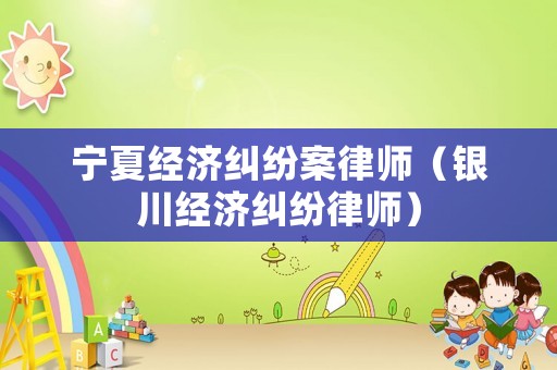 寧夏經(jīng)濟(jì)糾紛案律師（銀川經(jīng)濟(jì)糾紛律師）
